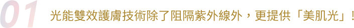光能雙效護膚技術除了阻隔紫外線外，更提供「美肌光」!